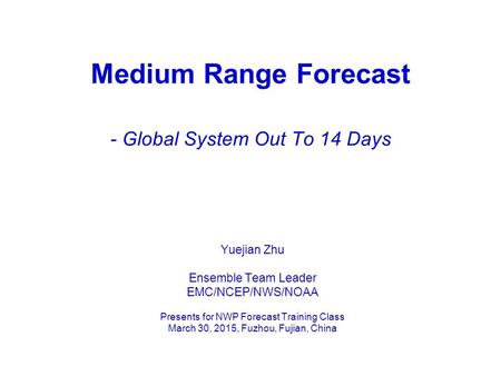 Medium Range Forecast - Global System Out To 14 Days Yuejian Zhu Ensemble Team Leader EMC/NCEP/NWS/NOAA Presents for NWP Forecast Training Class March.