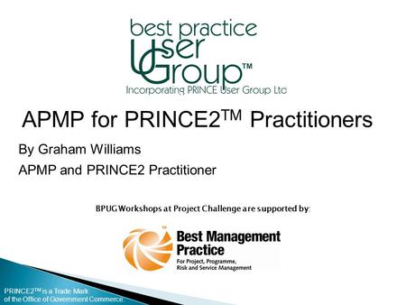 PRINCE2 TM is a Trade Mark of the Office of Government Commerce. BPUG Workshops at Project Challenge are supported by: APMP for PRINCE2 TM Practitioners.