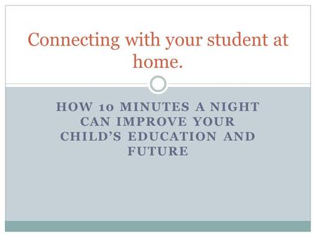HOW 10 MINUTES A NIGHT CAN IMPROVE YOUR CHILD’S EDUCATION AND FUTURE Connecting with your student at home.