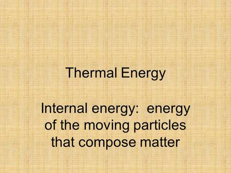 Thermal Energy Internal energy: energy of the moving particles that compose matter.