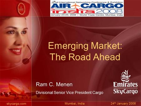 Skycargo.com Ram C. Menen Divisional Senior Vice President Cargo Mumbai, India 24 th January 2008 Emerging Market: The Road Ahead.