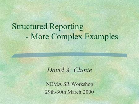 Structured Reporting - More Complex Examples David A. Clunie NEMA SR Workshop 29th-30th March 2000.