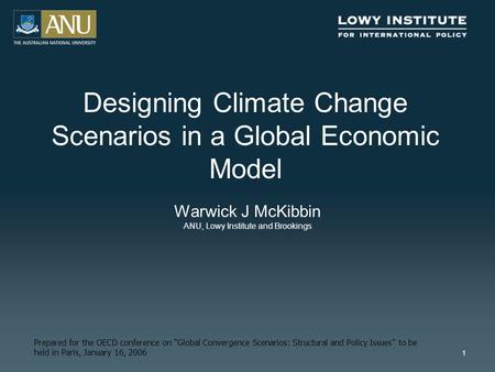 1 Designing Climate Change Scenarios in a Global Economic Model Warwick J McKibbin ANU, Lowy Institute and Brookings Prepared for the OECD conference on.