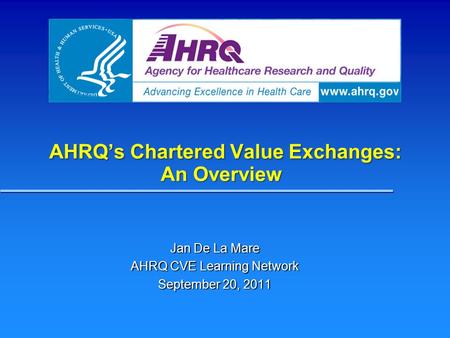 AHRQ’s Chartered Value Exchanges: An Overview Jan De La Mare AHRQ CVE Learning Network September 20, 2011.