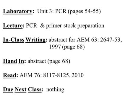 Laboratory: Unit 3: PCR (pages 54-55) Lecture: PCR & primer stock preparation In-Class Writing: abstract for AEM 63: 2647-53, 1997 (page 68) Hand In: abstract.