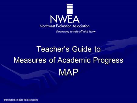 Partnering to help all kids learn Teacher’s Guide to Measures of Academic Progress MAP.
