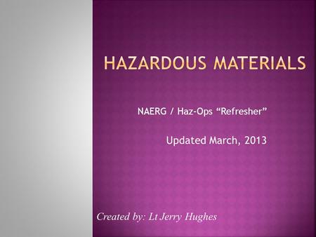 NAERG / Haz-Ops “Refresher” Updated March, 2013 Created by: Lt Jerry Hughes.