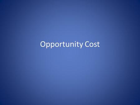 Opportunity Cost. What is the cost of a decision? Opportunity Cost-the value of what you must give up when you make a particular decision What does it.