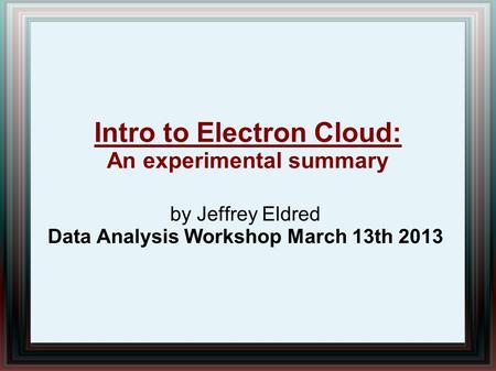 By Jeffrey Eldred Data Analysis Workshop March 13th 2013 Intro to Electron Cloud: An experimental summary.