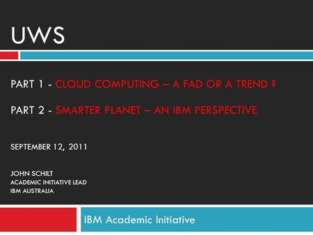 IBM Academic Initiative UWS PART 1 - CLOUD COMPUTING – A FAD OR A TREND ? PART 2 - SMARTER PLANET – AN IBM PERSPECTIVE SEPTEMBER 12, 2011 JOHN SCHILT ACADEMIC.