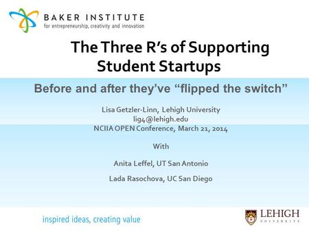 The Three R’s of Supporting Student Startups Before and after they’ve “flipped the switch” Lisa Getzler-Linn, Lehigh University NCIIA OPEN.