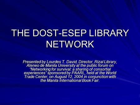 THE DOST-ESEP LIBRARY NETWORK Presented by Lourdes T. David, Director, Rizal Library, Ateneo de Manila University at the public forum on “Networking for.