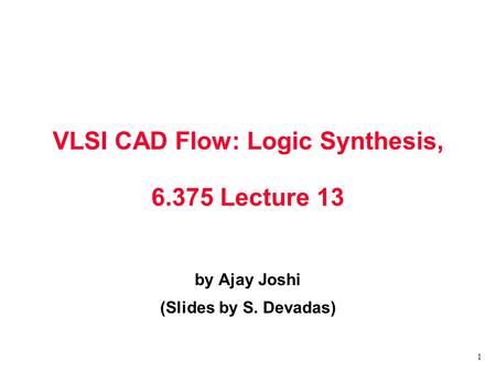 1 VLSI CAD Flow: Logic Synthesis, 6.375 Lecture 13 by Ajay Joshi (Slides by S. Devadas)