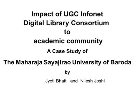 Impact of UGC Infonet Digital Library Consortium to academic community A Case Study of The Maharaja Sayajirao University of Baroda by Jyoti Bhatt and Nilesh.
