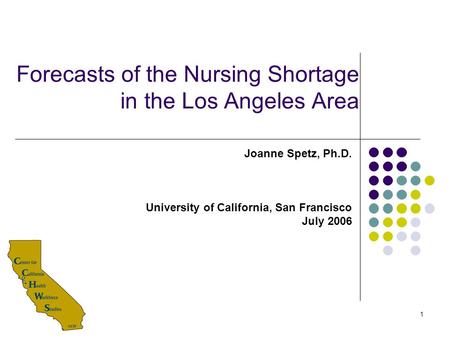 1 Forecasts of the Nursing Shortage in the Los Angeles Area Joanne Spetz, Ph.D. University of California, San Francisco July 2006.