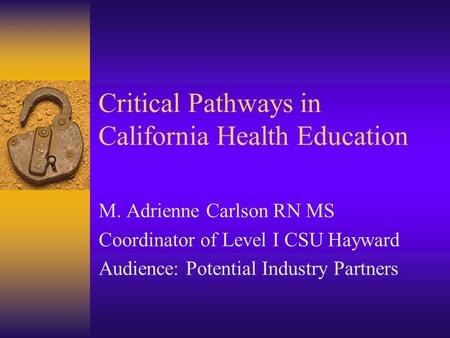 Critical Pathways in California Health Education M. Adrienne Carlson RN MS Coordinator of Level I CSU Hayward Audience: Potential Industry Partners.
