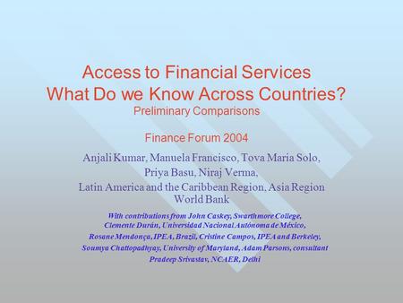 Access to Financial Services What Do we Know Across Countries? Preliminary Comparisons Finance Forum 2004 Anjali Kumar, Manuela Francisco, Tova Maria Solo,
