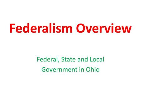 Federalism Overview Federal, State and Local Government in Ohio.