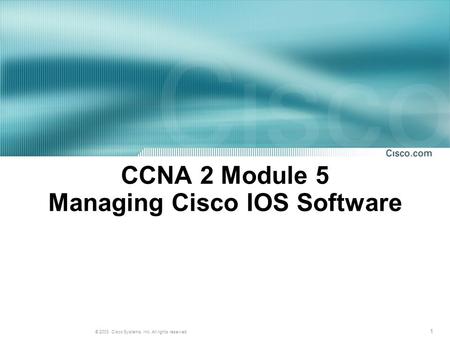 1 © 2003, Cisco Systems, Inc. All rights reserved. CCNA 2 Module 5 Managing Cisco IOS Software.