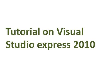 Tutorial on Visual Studio express 2010. Introduction Visual Studio Express Editions are a new line of Microsoft development Tools. This line of products.