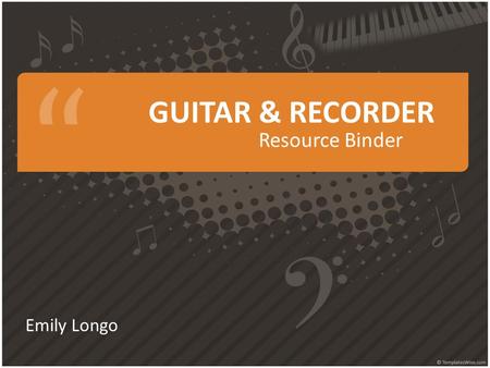 GUITAR & RECORDER Resource Binder Emily Longo. TABLE OF CONTENTS Guitar Resource List Song Log Classroom Materials Recorder Resource List Song Log Classroom.