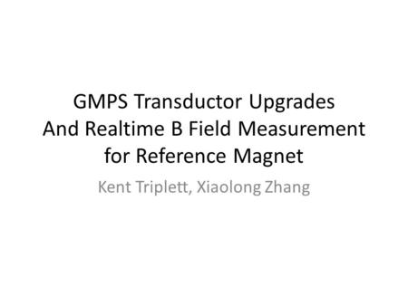 GMPS Transductor Upgrades And Realtime B Field Measurement for Reference Magnet Kent Triplett, Xiaolong Zhang.