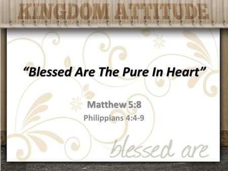“Blessed Are The Pure In Heart” Matthew 5:8 Philippians 4:4-9.