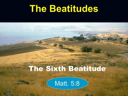 The Beatitudes The Sixth Beatitude Matt. 5:8. Poor in spirit Mourn Meek Hunger & Thirst Merciful Pure in Heart Peacemakers Persecuted.