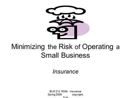 BUS 212 RM&I Insurance Spring 2006 copyright, SJH Minimizing the Risk of Operating a Small Business Insurance.