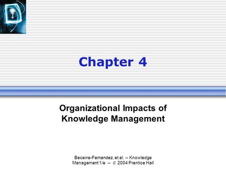 Becerra-Fernandez, et al. -- Knowledge Management 1/e -- © 2004 Prentice Hall Chapter 4 Organizational Impacts of Knowledge Management.