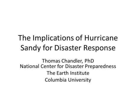 The Implications of Hurricane Sandy for Disaster Response Thomas Chandler, PhD National Center for Disaster Preparedness The Earth Institute Columbia University.