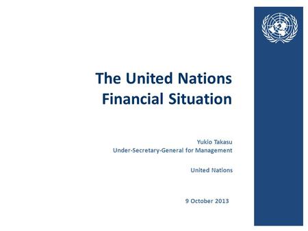 The United Nations Financial Situation 9 October 2013 United Nations Yukio Takasu Under-Secretary-General for Management.
