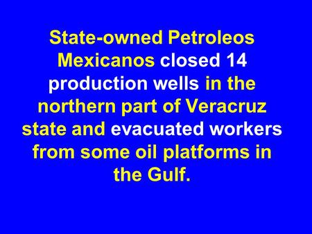 State-owned Petroleos Mexicanos closed 14 production wells in the northern part of Veracruz state and evacuated workers from some oil platforms in the.