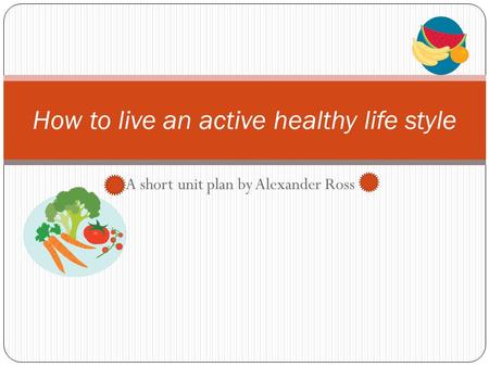 A short unit plan by Alexander Ross How to live an active healthy life style.