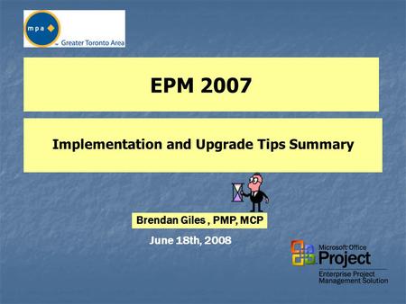 EPM 2007 Implementation and Upgrade Tips Summary June 18th, 2008 Brendan Giles, PMP, MCP.