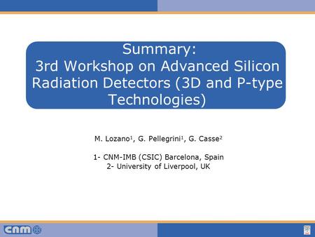 Haga clic para modificar el estilo de texto del patrón Summary: 3rd Workshop on Advanced Silicon Radiation Detectors (3D and P-type Technologies) M. Lozano.