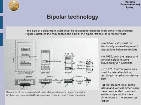 Katedra Experimentálnej Fyziky Bipolar technology - the size of bipolar transistors must be reduced to meet the high-density requirement Figure illustrates.