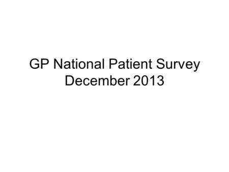 GP National Patient Survey December 2013. The figures to be presented show the comparison between the Clinical Commissioning Group figures (CCG) and Warley.