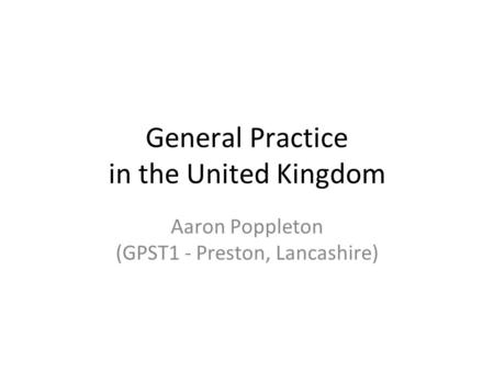 General Practice in the United Kingdom Aaron Poppleton (GPST1 - Preston, Lancashire)