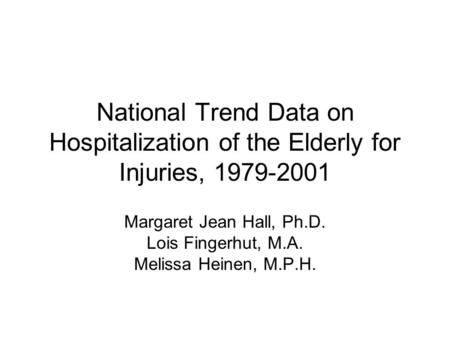 National Trend Data on Hospitalization of the Elderly for Injuries, 1979-2001 Margaret Jean Hall, Ph.D. Lois Fingerhut, M.A. Melissa Heinen, M.P.H.