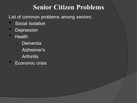 Senior Citizen Problems List of common problems among seniors: Social Isolation Depression Health o Dementia o Alzheimer's o Arthiritis Economic crisis.