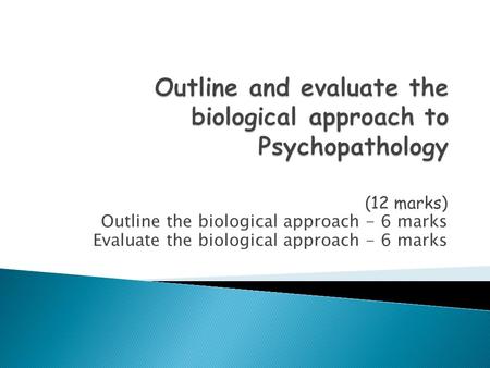 (12 marks) Outline the biological approach - 6 marks Evaluate the biological approach - 6 marks.