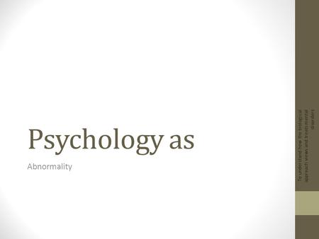 Psychology as Abnormality To understand how the biological approach views and treats mental disorders.