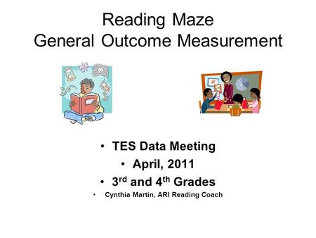 Reading Maze General Outcome Measurement TES Data Meeting April, 2011 3 rd and 4 th Grades Cynthia Martin, ARI Reading Coach.