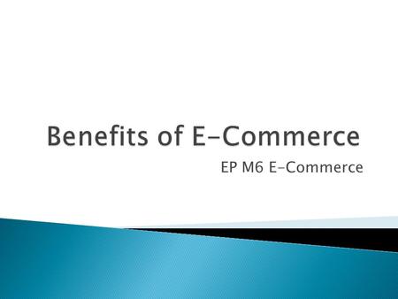 EP M6 E-Commerce.  Today we will have a look at the benefits for businesses that use E-Commerce against traditional methods.  There are benefits both.