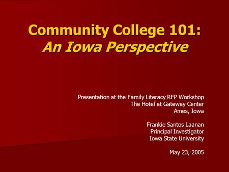 Community College 101: An Iowa Perspective Presentation at the Family Literacy RFP Workshop The Hotel at Gateway Center Ames, Iowa Frankie Santos Laanan.