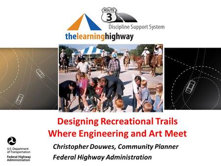Designing Recreational Trails Where Engineering and Art Meet Christopher Douwes, Community Planner Federal Highway Administration.