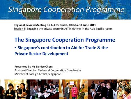 The Singapore Cooperation Programme - Singapore’s contribution to Aid for Trade & the Private Sector Development Presented by Ms Denise Cheng Assistant.