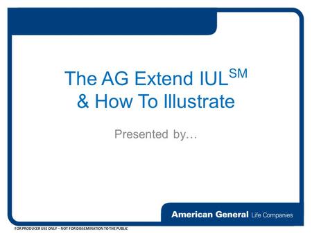 FOR PRODUCER USE ONLY – NOT FOR DISSEMINATION TO THE PUBLIC The AG Extend IUL SM & How To Illustrate Presented by…