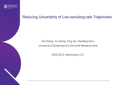 Reducing Uncertainty of Low-sampling-rate Trajectories Kai Zheng, Yu Zheng, Xing Xie, Xiaofang Zhou University of Queensland & Microsoft Research Asia.